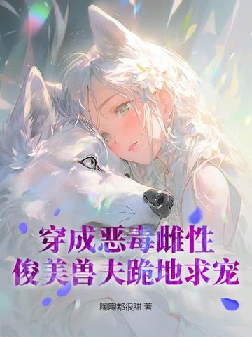 穿成恶毒雌性俊美兽夫跪地求宠